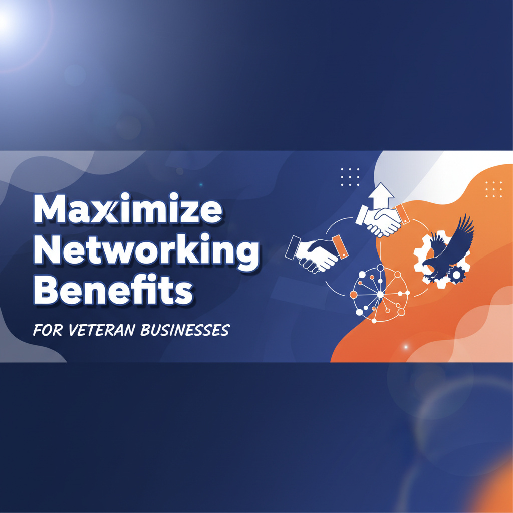 Networking Events for Veteran Businesses: Maximize Benefits